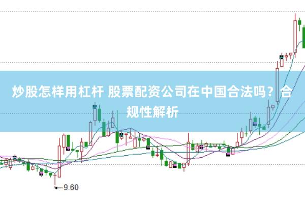 炒股怎样用杠杆 股票配资公司在中国合法吗?合规性解析