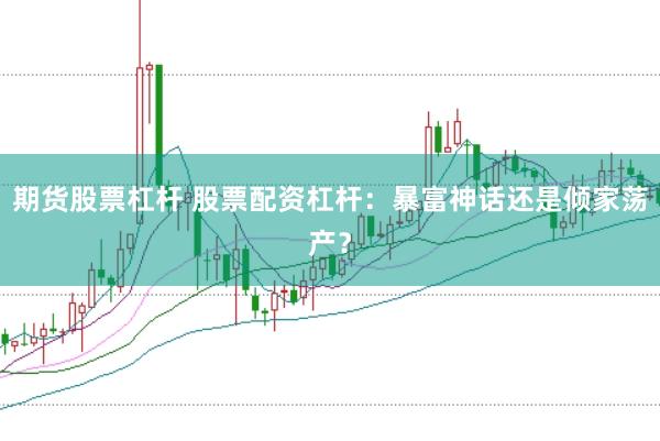 期货股票杠杆 股票配资杠杆:暴富神话还是倾家荡产?