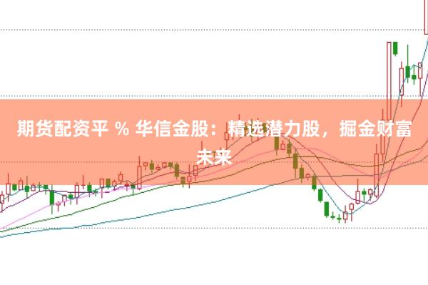 期货配资平 % 华信金股：精选潜力股，掘金财富未来