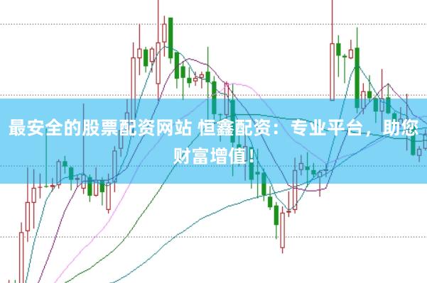 最安全的股票配资网站 恒鑫配资：专业平台，助您财富增值！