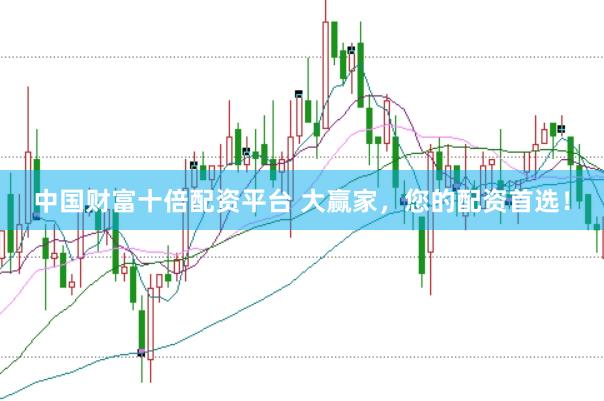 中国财富十倍配资平台 大赢家,您的配资首选!