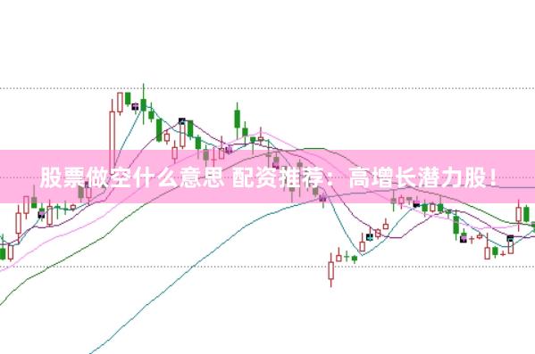 股票做空什么意思 配资推荐：高增长潜力股！