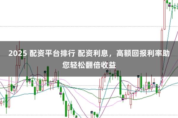 2025 配资平台排行 配资利息，高额回报利率助您轻松翻倍收益