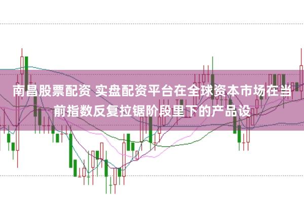 南昌股票配资 实盘配资平台在全球资本市场在当前指数反复拉锯阶段里下的产品设