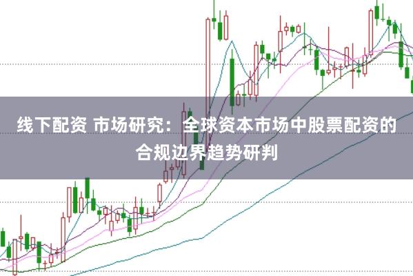 线下配资 市场研究：全球资本市场中股票配资的合规边界趋势研判