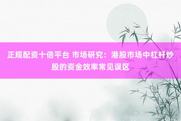 正规配资十倍平台 市场研究：港股市场中杠杆炒股的资金效率常见误区