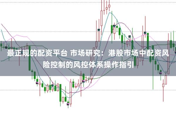 最正规的配资平台 市场研究：港股市场中配资风险控制的风控体系操作指引