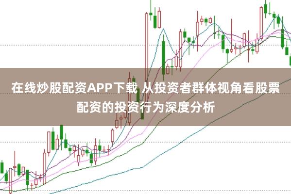 在线炒股配资APP下载 从投资者群体视角看股票配资的投资行为深度分析