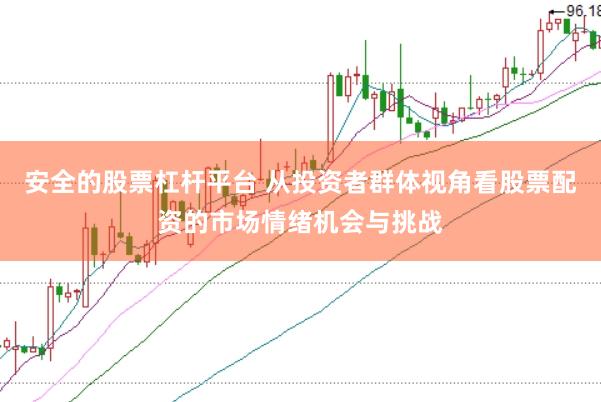 安全的股票杠杆平台 从投资者群体视角看股票配资的市场情绪机会与挑战