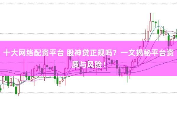 十大网络配资平台 股神贷正规吗？一文揭秘平台资质与风险！