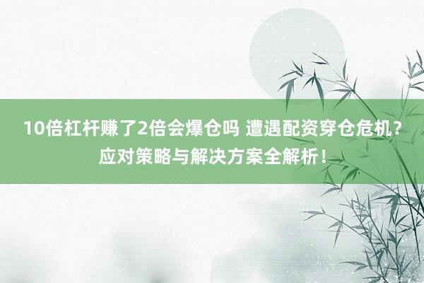 10倍杠杆赚了2倍会爆仓吗 遭遇配资穿仓危机？应对策略与解决方案全解析！