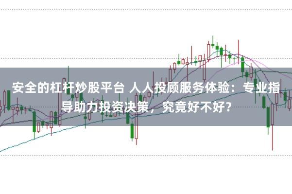 安全的杠杆炒股平台 人人投顾服务体验：专业指导助力投资决策，究竟好不好？