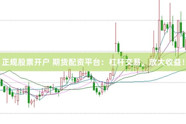 正规股票开户 期货配资平台：杠杆交易，放大收益！