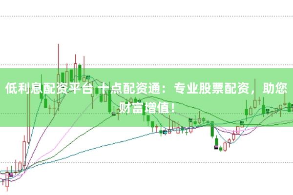 低利息配资平台 十点配资通：专业股票配资，助您财富增值！