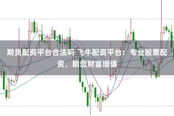 期货配资平台合法吗 飞牛配资平台：专业股票配资，助您财富增值