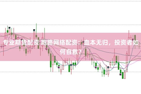 专业期货配资 跑路网络配资：血本无归，投资者如何自救？
