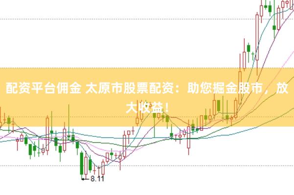 配资平台佣金 太原市股票配资：助您掘金股市，放大收益！