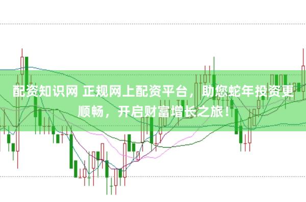 配资知识网 正规网上配资平台，助您蛇年投资更顺畅，开启财富增长之旅！