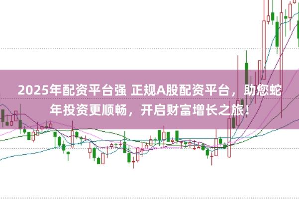2025年配资平台强 正规A股配资平台,助您蛇年投资更顺畅,开启财富增长之旅!
