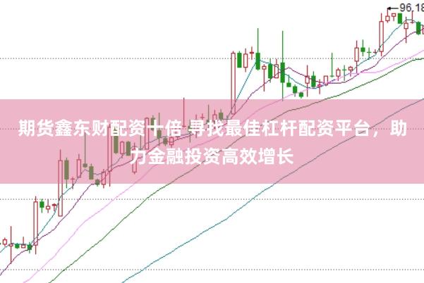 期货鑫东财配资十倍 寻找最佳杠杆配资平台，助力金融投资高效增长