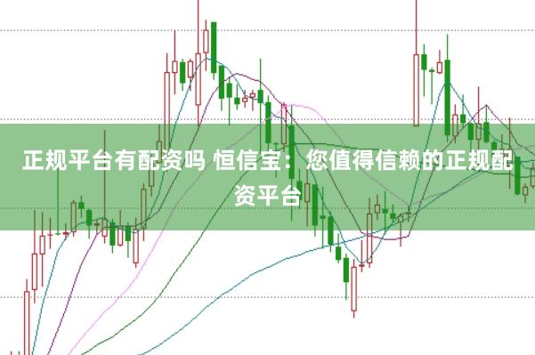 正规平台有配资吗 恒信宝:您值得信赖的正规配资平台