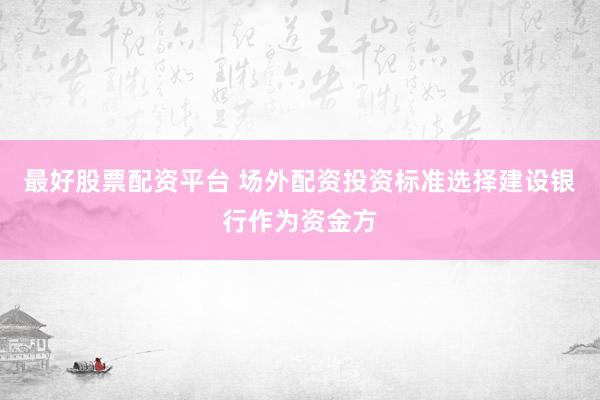 最好股票配资平台 场外配资投资标准选择建设银行作为资金方