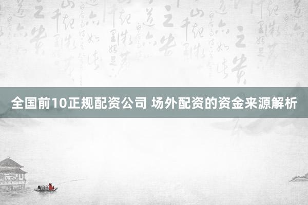 全国前10正规配资公司 场外配资的资金来源解析