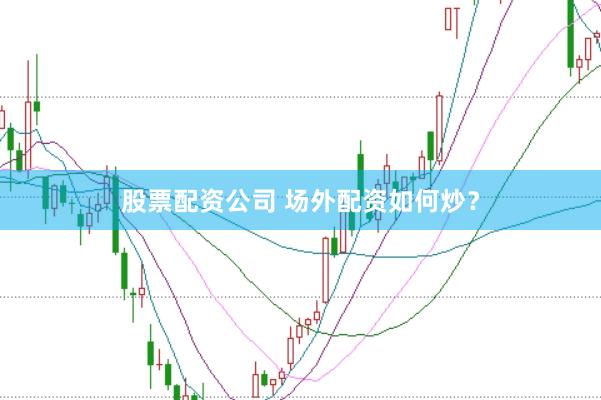 股票配资公司 场外配资如何炒？