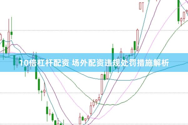 10倍杠杆配资 场外配资违规处罚措施解析