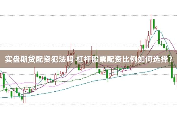 实盘期货配资犯法吗 杠杆股票配资比例如何选择？