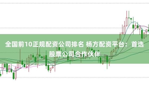 全国前10正规配资公司排名 杨方配资平台：首选股票公司合作伙伴