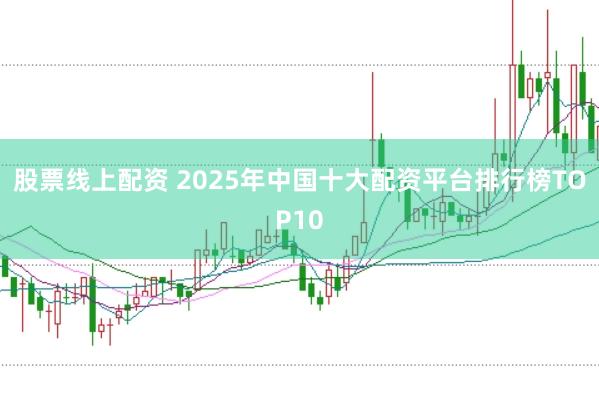 股票线上配资 2025年中国十大配资平台排行榜TOP10