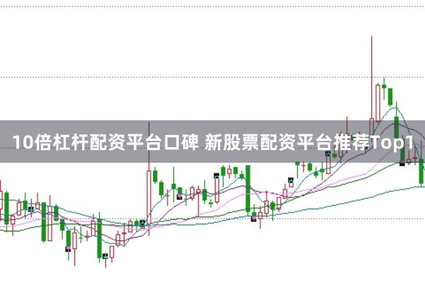 10倍杠杆配资平台口碑 新股票配资平台推荐Top1
