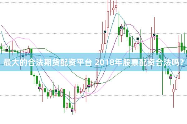 最大的合法期货配资平台 2018年股票配资合法吗？