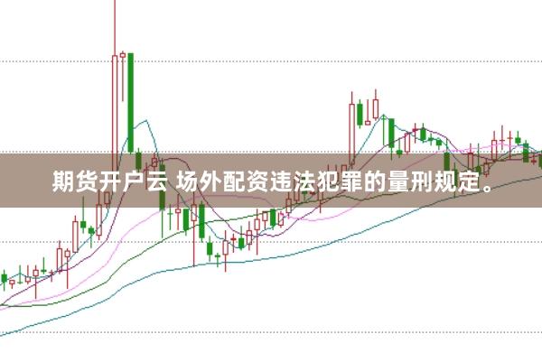 期货开户云 场外配资违法犯罪的量刑规定。