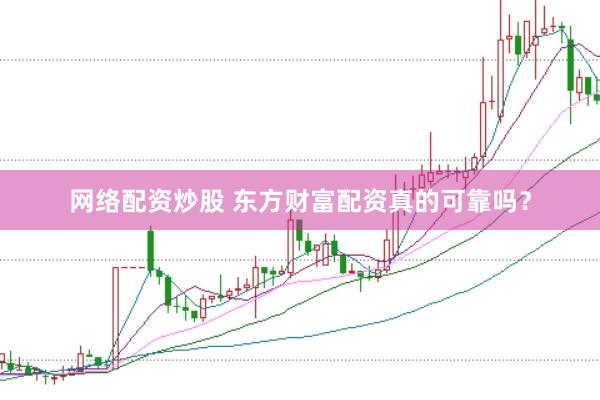 网络配资炒股 东方财富配资真的可靠吗？
