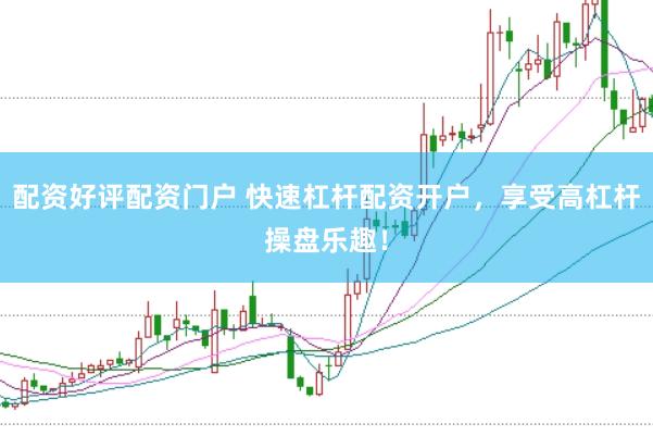 配资好评配资门户 快速杠杆配资开户，享受高杠杆操盘乐趣！