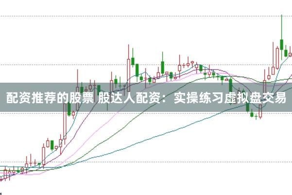 配资推荐的股票 股达人配资：实操练习虚拟盘交易