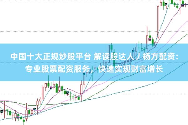 中国十大正规炒股平台 解读股达人丿杨方配资:专业股票配资服务,快速实现财富增长