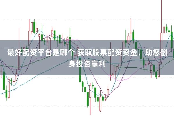 最好配资平台是哪个 获取股票配资资金,助您翻身投资赢利