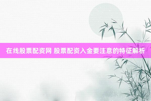 在线股票配资网 股票配资入金要注意的特征解析