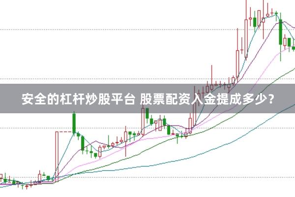 安全的杠杆炒股平台 股票配资入金提成多少？