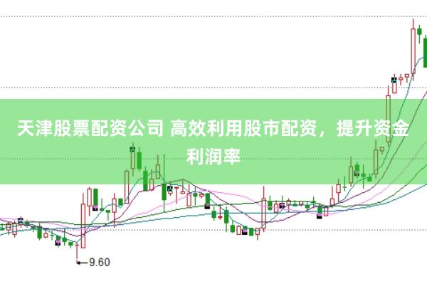 天津股票配资公司 高效利用股市配资，提升资金利润率
