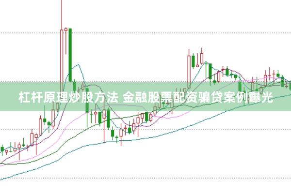 杠杆原理炒股方法 金融股票配资骗贷案例曝光