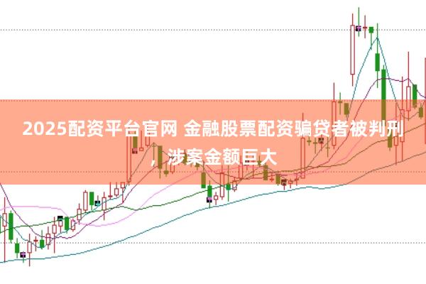 2025配资平台官网 金融股票配资骗贷者被判刑，涉案金额巨大