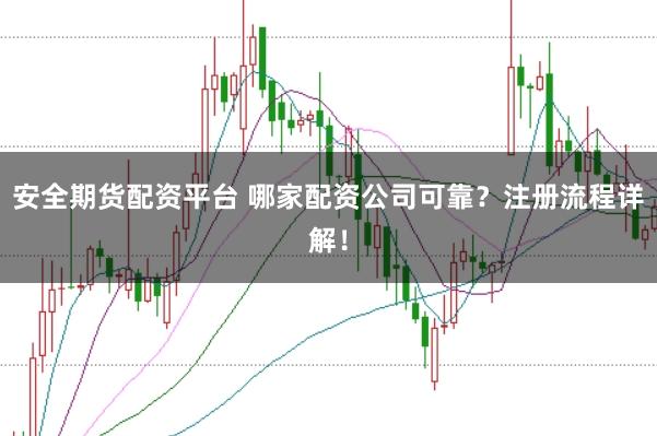 安全期货配资平台 哪家配资公司可靠？注册流程详解！