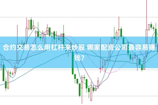 合约交易怎么用杠杆来炒股 哪家配资公司最容易赚钱？