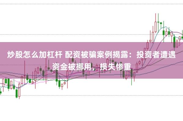 炒股怎么加杠杆 配资被骗案例揭露：投资者遭遇资金被挪用，损失惨重