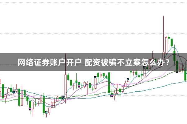网络证券账户开户 配资被骗不立案怎么办？