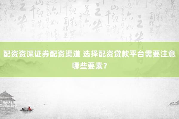 配资资深证券配资渠道 选择配资贷款平台需要注意哪些要素？